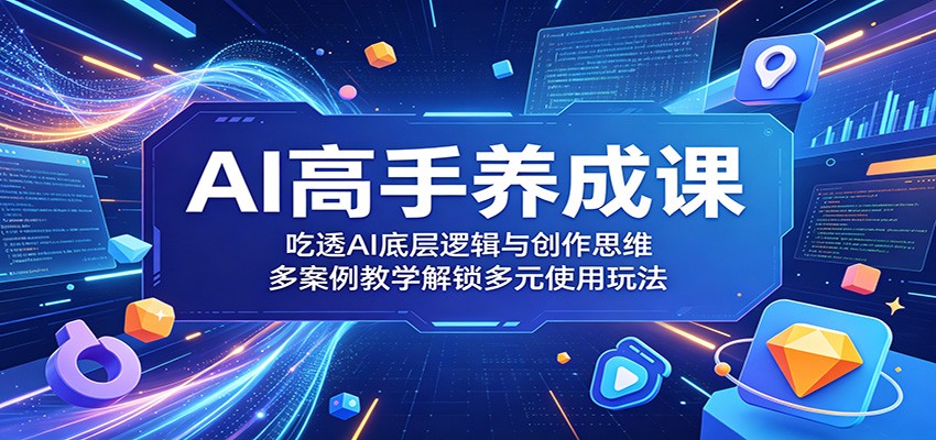 AI高手养成课：吃透AI底层逻辑与创作思维，多案例教学解锁多元使用玩法 - 创享网-创享网