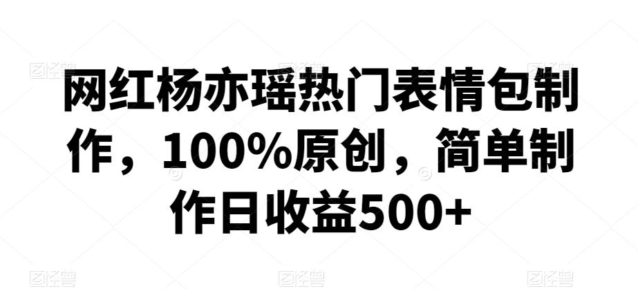 网红杨亦瑶热门表情包制作，100%原创，简单制作日收益500+【揭秘】 - 创享网-创享网