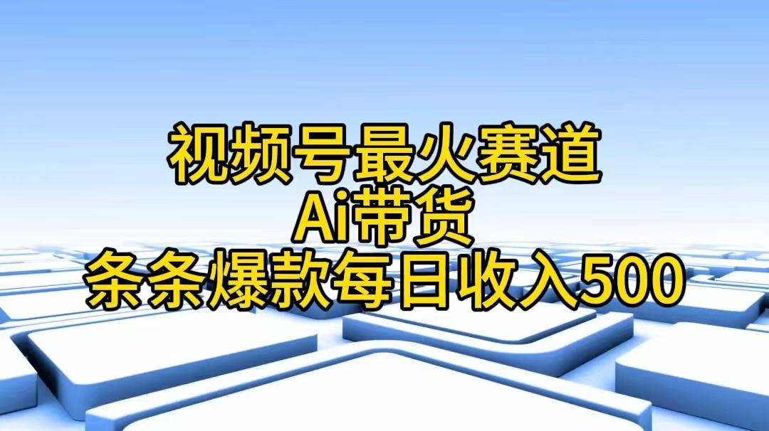 视频号最火赛道——Ai带货条条爆款每日收入500 - 创享网-创享网