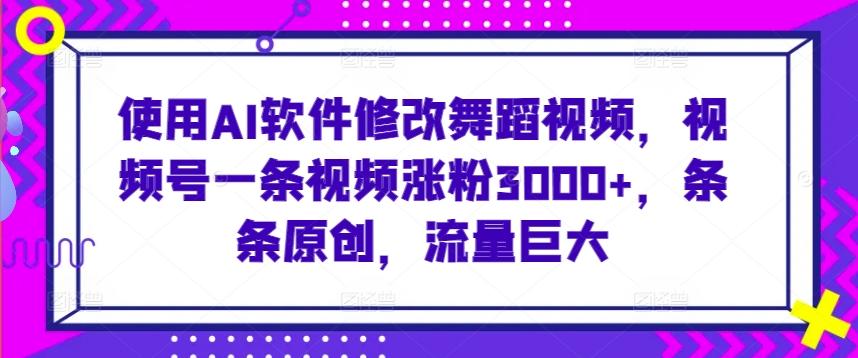 使用AI软件修改舞蹈视频，视频号一条视频涨粉3000+，条条原创，流量巨大【揭秘】 - 创享网-创享网