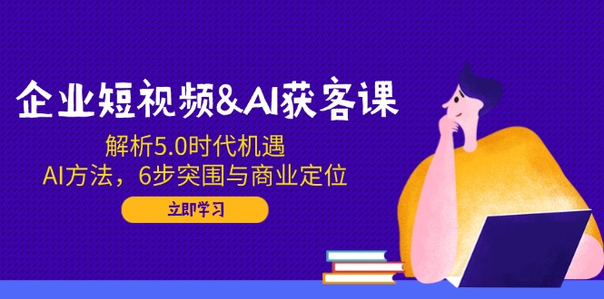 企业短视频&AI获客课：解析5.0时代机遇，AI方法，6步突围与商业定位 - 创享网-创享网
