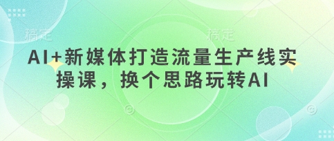AI+新媒体打造流量生产线实操课，换个思路玩转AI - 创享网-创享网
