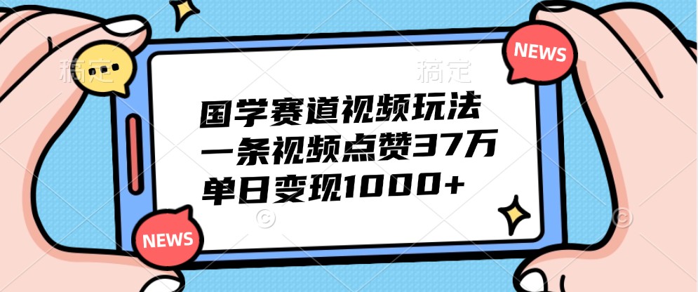 国学赛道视频玩法，一条视频点赞37万，单日变现1000+ - 创享网-创享网