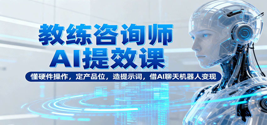 教练咨询师AI提效课:懂硬件操作,定产品位,造提示词,借AI聊天机器人变现-创享网