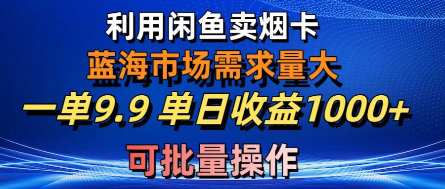 利用咸鱼卖烟卡，蓝海市场需求量大，一单9.9单日收益1000+，可批量操作 - 创享网-创享网