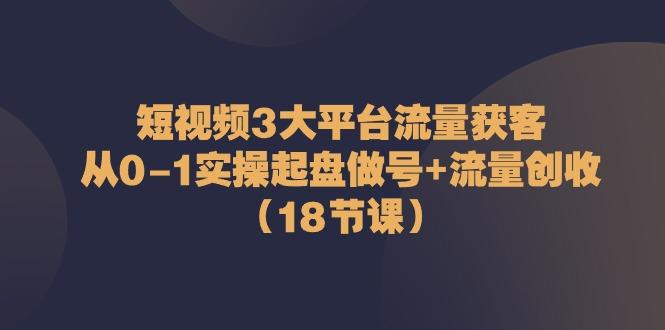 短视频3大平台流量获客：从0-1实操起盘做号+流量创收(18节课) - 创享网-创享网