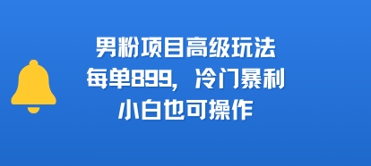 男粉项目高级玩法，每单899，冷门暴利，小白也可操作 - 创享网-创享网