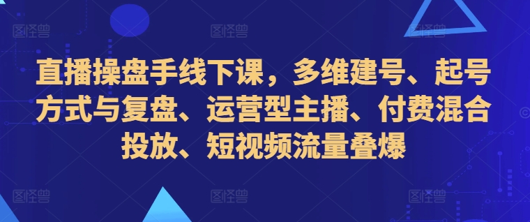 直播操盘手线下课，多维建号、起号方式与复盘、运营型主播、付费混合投放、短视频流量叠爆 - 创享网-创享网