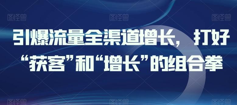 引爆流量全渠道增长，打好“获客”和“增长”的组合拳 - 创享网-创享网