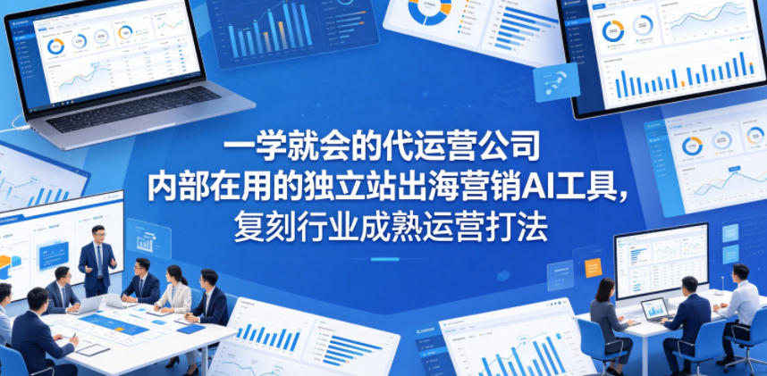 一学就会的代运营公司内部在用的独立站出海营销AI工具，复刻行业成熟运营打法 - 创享网-创享网