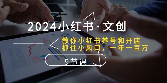 2024小红书·文创：教你小红书养号和开店、抓住小风口 一年一百万 (9节课 - 创享网-创享网