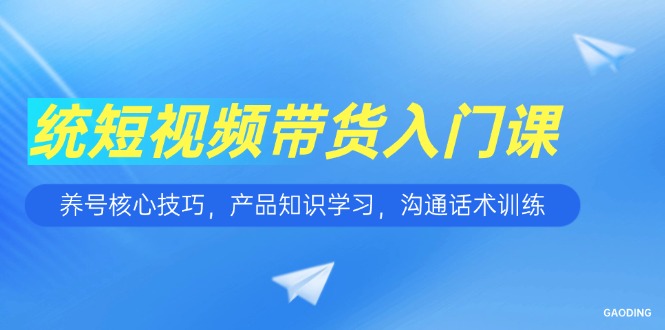 短视频带货入门课，养号核心技巧，产品知识学习，沟通话术训练 - 创享网-创享网