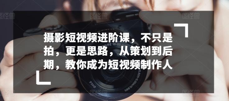 摄影短视频进阶课，不只是拍，更是思路，从策划到后期，教你成为短视频制作人 - 创享网-创享网