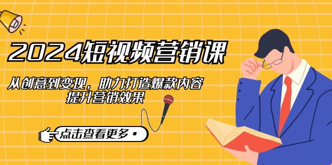 2024短视频-营销课：从创意到变现，助力打造爆款内容，提升营销效果 - 创享网-创享网