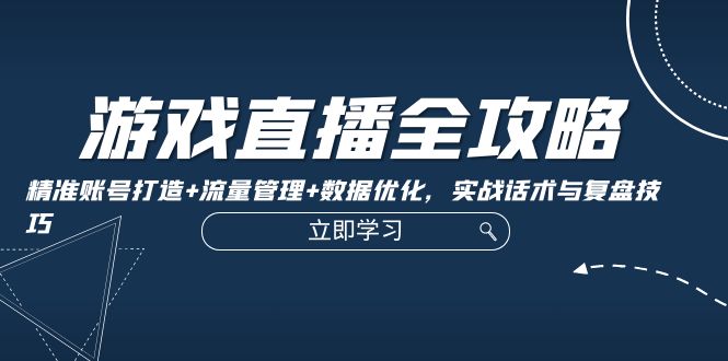 游戏直播全攻略：精准账号打造+流量管理+数据优化，实战话术与复盘技巧 - 创享网-创享网
