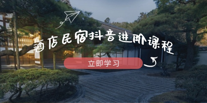 酒店民宿抖音进阶课程，掌握流量渠道与推流逻辑，打造爆款内容 - 创享网-创享网