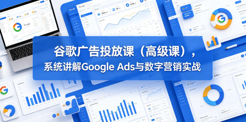 谷歌广告投放课(高级课)，系统讲解Google Ads与数字营销实战 - 创享网-创享网
