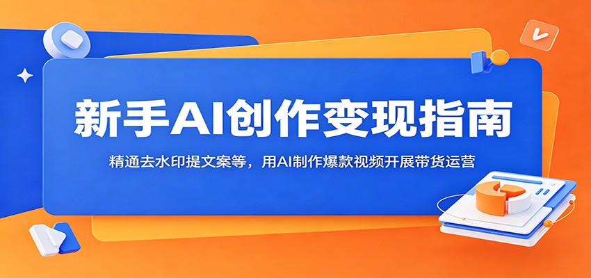 新手AI创作变现指南：精通去水印提文案等，用AI制作爆款视频开展带货运营-创享网