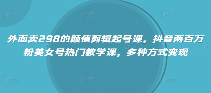 外面卖298的颜值剪辑起号课，抖音两百万粉美女号热门教学课，多种方式变现 - 创享网-创享网