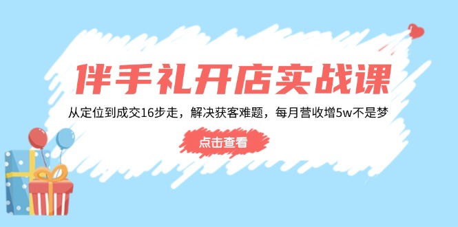 伴手礼开店实战课：从定位到成交16步走，解决获客难题，每月营收增5w+ - 创享网-创享网
