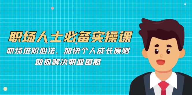 职场人士必备实操课：职场进阶心法、加快个人成长原则，助你解决职业困惑 - 创享网-创享网