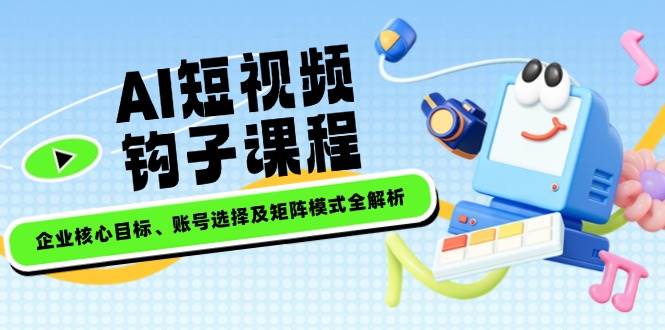 AI短视频钩子课程，企业核心目标、账号选择及矩阵模式全解析 - 创享网-创享网