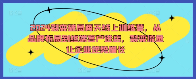 2024裂变破局两天线上训练营，从品牌布局到终端客户进店，裂变流量让企业逆势增长 - 创享网-创享网