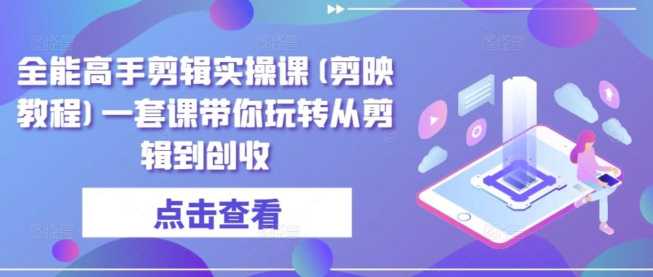 全能高手剪辑实操课(剪映教程)一套课带你玩转从剪辑到创收 - 创享网-创享网