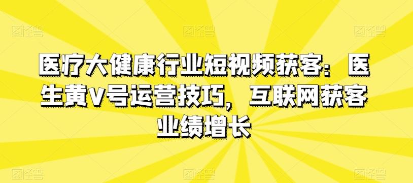 医疗大健康行业短视频获客：医生黄V号运营技巧，互联网获客业绩增长 - 创享网-创享网