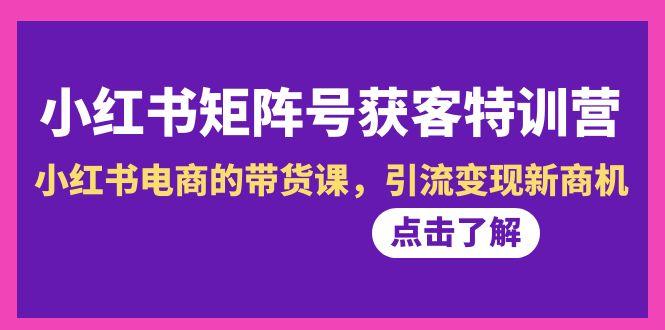 小红书-矩阵号获客特训营-第10期，小红书电商的带货课，引流变现新商机 - 创享网-创享网