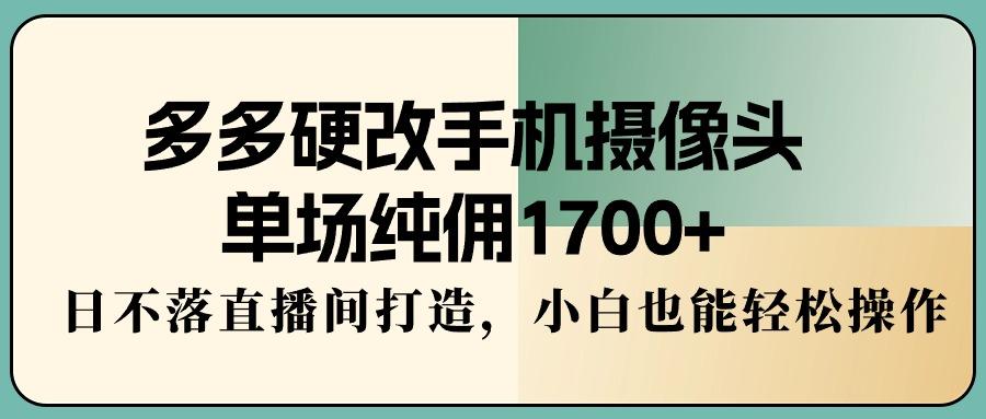 多多硬改手机摄像头，单场纯佣1700+，日不落直播间打造，小白也能轻松操作 - 创享网-创享网
