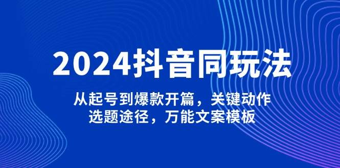 2024抖音同玩法，从起号到爆款开篇，关键动作，选题途径，万能文案模板 - 创享网-创享网