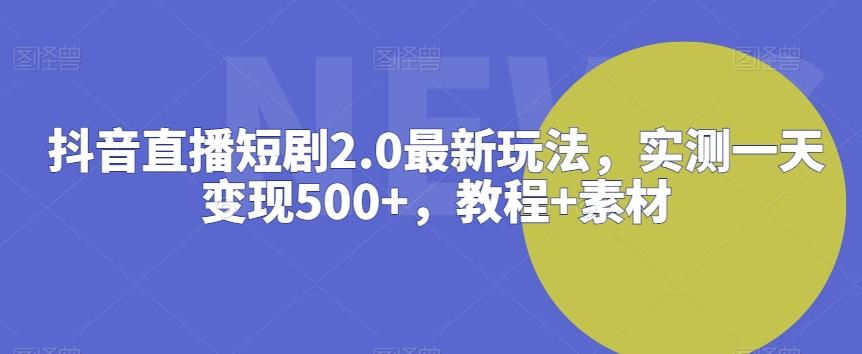 抖音直播短剧2.0最新玩法，实测一天变现500+，教程+素材【揭秘】 - 创享网-创享网