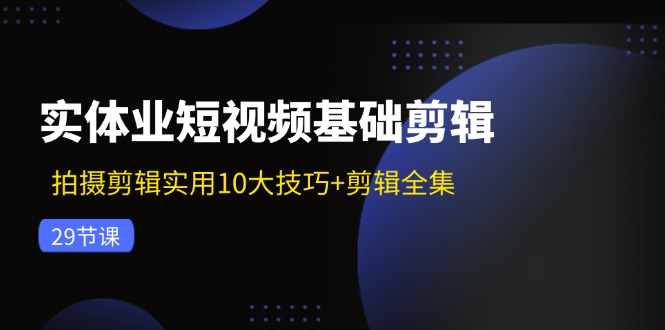 实体业短视频基础剪辑：拍摄剪辑实用10大技巧+剪辑全集(29节 - 创享网-创享网