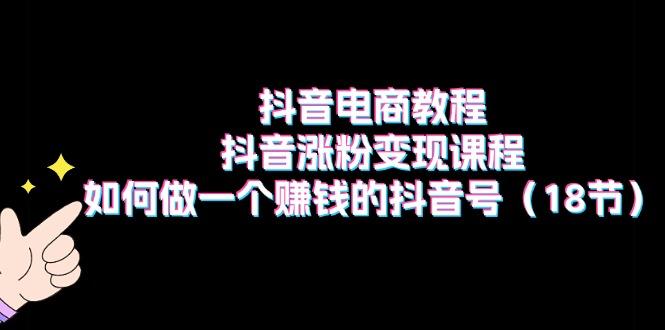 抖音电商教程：抖音涨粉变现课程：如何做一个赚钱的抖音号(18节 - 创享网-创享网