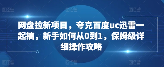 网盘拉新项目，夸克百度uc迅雷一起搞，新手如何从0到1，保姆级详细操作攻略 - 创享网-创享网