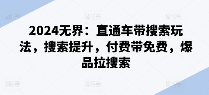 2024无界：直通车带搜索玩法，搜索提升，付费带免费，爆品拉搜索 - 创享网-创享网