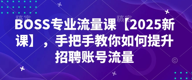 BOSS专业流量课【2025新课】，手把手教你如何提升招聘账号流量 - 创享网-创享网