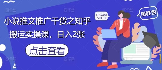 小说推文推广干货之知乎搬运实操课，日入2张 - 创享网-创享网
