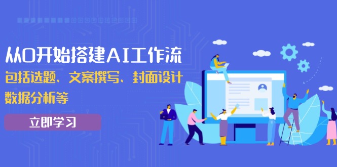 从0开始搭建AI工作流，包括选题、文案撰写、封面设计、数据分析等 - 创享网-创享网
