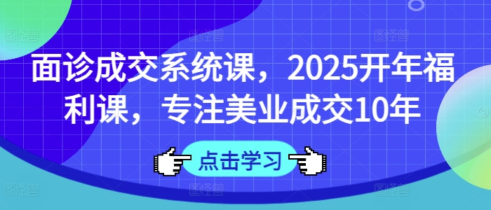 面诊成交系统课，2025开年福利课，专注美业成交10年 - 创享网-创享网