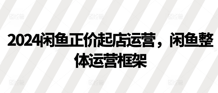 2024闲鱼正价起店运营，闲鱼整体运营框架 - 创享网-创享网