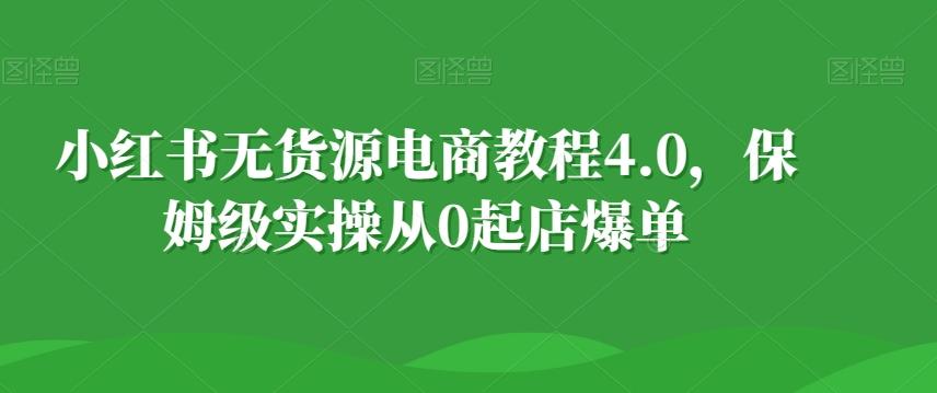 小红书无货源电商教程4.0，保姆级实操从0起店爆单【拆解】 - 创享网-创享网