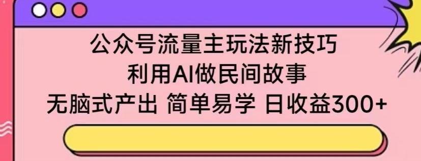 公众号流量主玩法新技巧，利用AI做民间故事 ，无脑式产出，简单易学，日收益300+【揭秘】 - 创享网-创享网