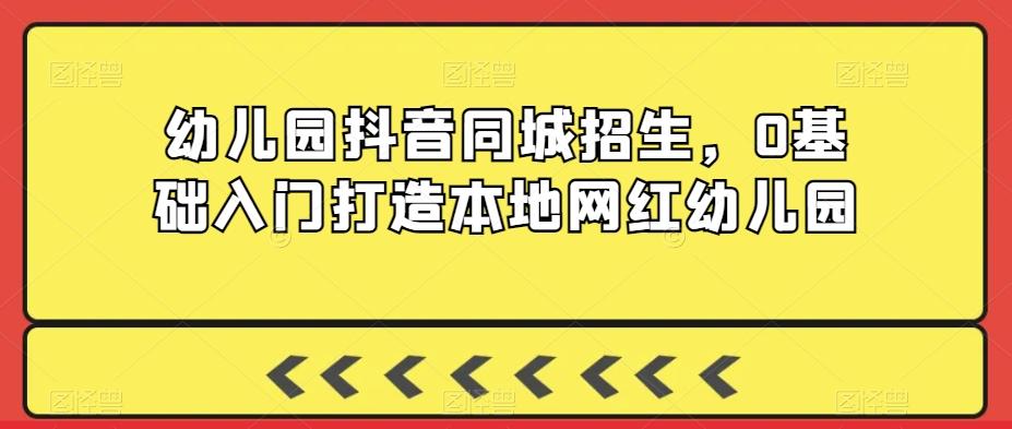 幼儿园抖音同城招生，0基础入门打造本地网红幼儿园 - 创享网-创享网
