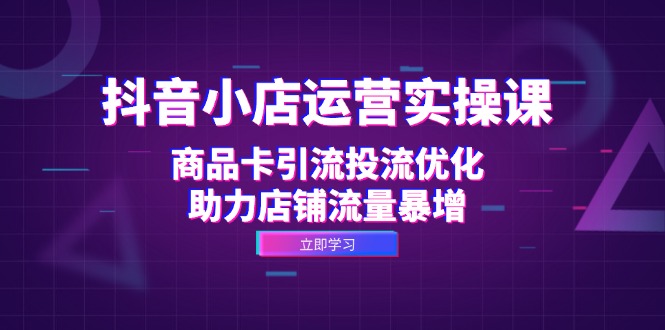 抖音小店运营实操课：商品卡引流投流优化，助力店铺流量暴增 - 创享网-创享网