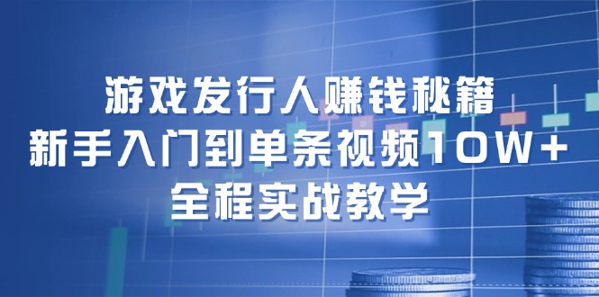 游戏发行人赚钱秘籍：新手入门到单条视频10W+，全程实战教学 - 创享网-创享网
