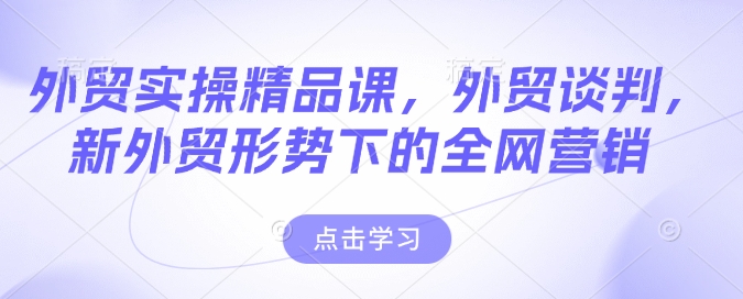 外贸实操精品课，外贸谈判，新外贸形势下的全网营销 - 创享网-创享网