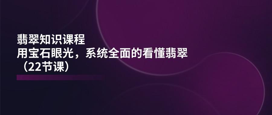 翡翠知识课程，用宝石眼光，系统全面的看懂翡翠(22节课 - 创享网-创享网