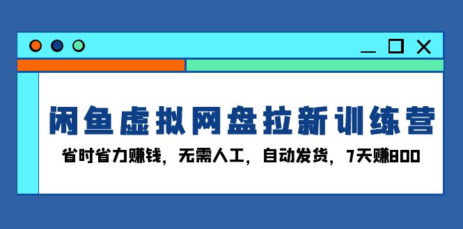 闲鱼虚拟网盘拉新训练营：省时省力赚钱，无需人工，自动发货，7天赚800 - 创享网-创享网
